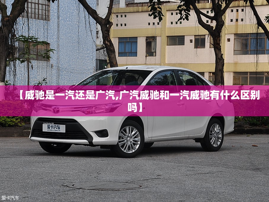 【威驰是一汽还是广汽,广汽威驰和一汽威驰有什么区别吗】 【威驰是一汽还是广汽,广汽威驰和一汽威驰有什么区别吗】