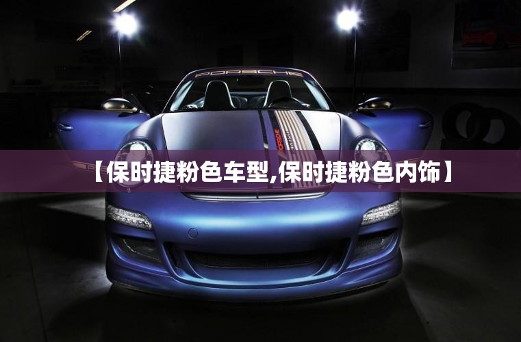 【保时捷粉色车型,保时捷粉色内饰】 【保时捷粉色车型,保时捷粉色内饰】