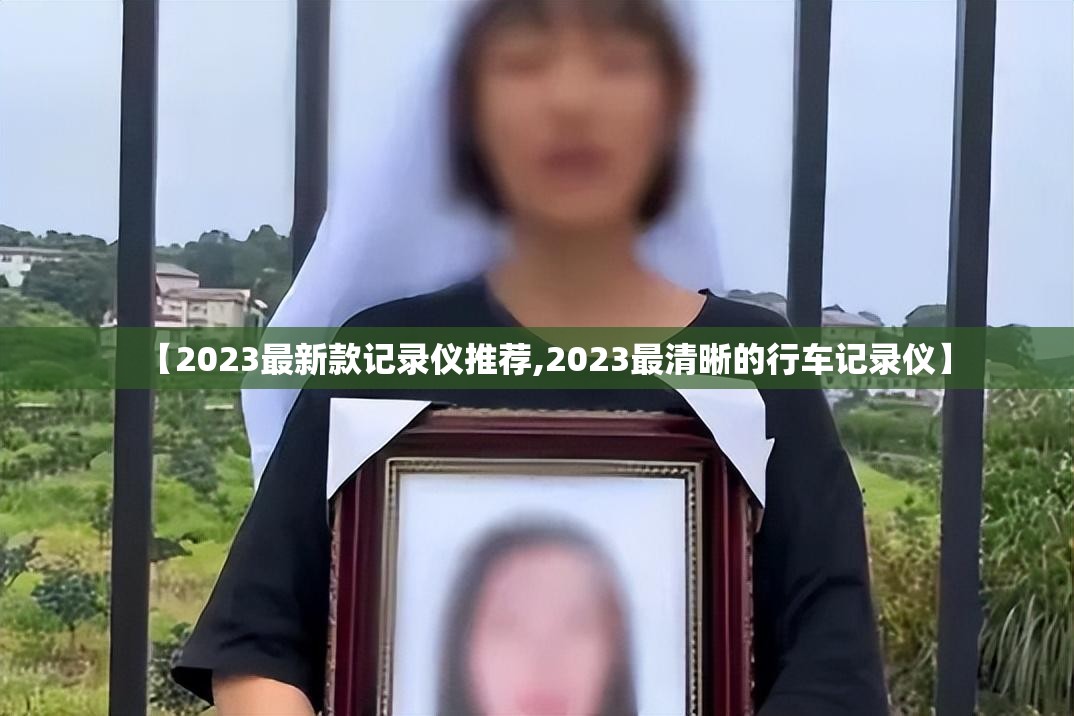 【2023最新款记录仪推荐,2023最清晰的行车记录仪】