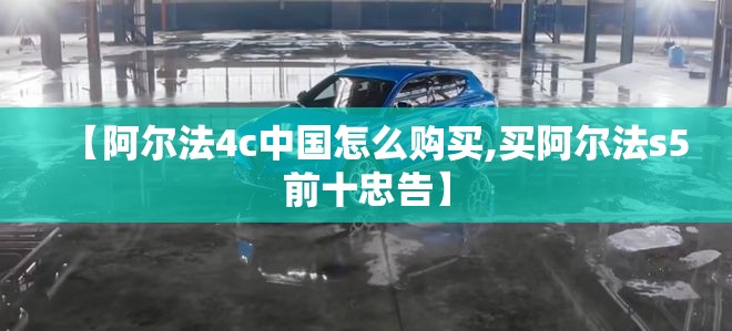 【阿尔法4c中国怎么购买,买阿尔法s5前十忠告】 【阿尔法4c中国怎么购买,买阿尔法s5前十忠告】