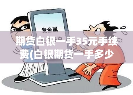 期货白银一手35元手续费(白银期货一手多少公斤)