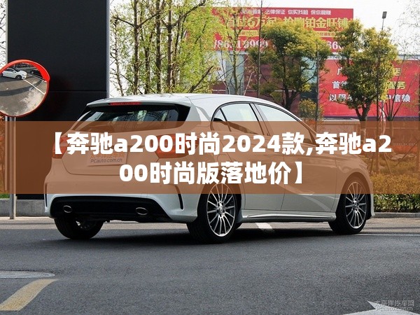 【奔驰a200时尚2024款,奔驰a200时尚版落地价】