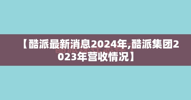 【酷派最新消息2024年,酷派集团2023年营收情况】 【酷派最新消息2024年,酷派集团2023年营收情况】