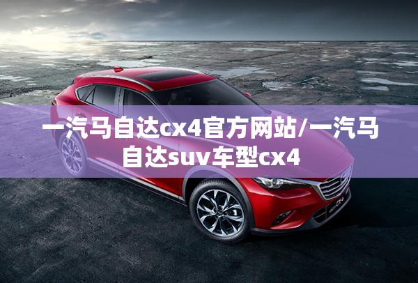一汽马自达cx4官方网站/一汽马自达suv车型cx4