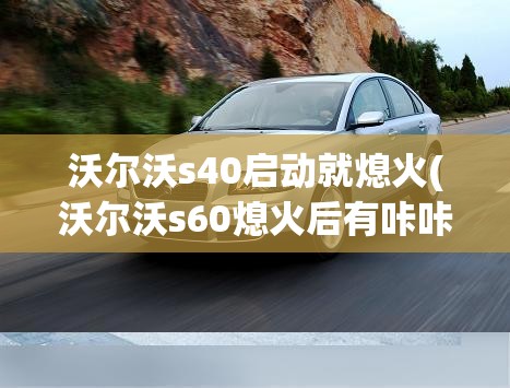 沃尔沃s40启动就熄火(沃尔沃s60熄火后有咔咔响声)