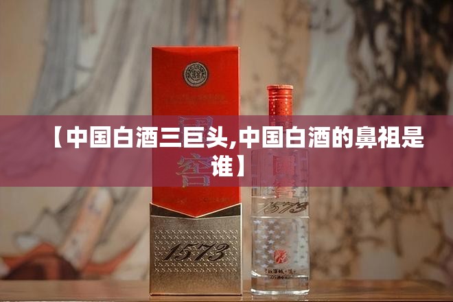 【中国白酒三巨头,中国白酒的鼻祖是谁】 【中国白酒三巨头,中国白酒的鼻祖是谁】