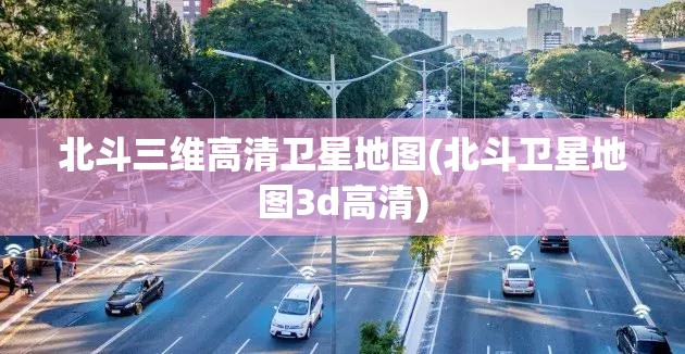 北斗三维高清卫星地图(北斗卫星地图3d高清) 北斗三维高清卫星地图(北斗卫星地图3d高清)