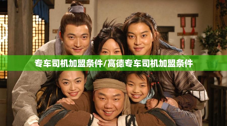 专车司机加盟条件/高德专车司机加盟条件 专车司机加盟条件/高德专车司机加盟条件