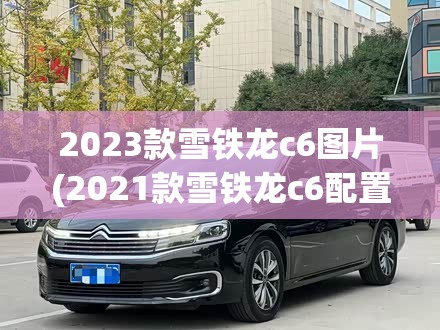 2023款雪铁龙c6图片(2021款雪铁龙c6配置)