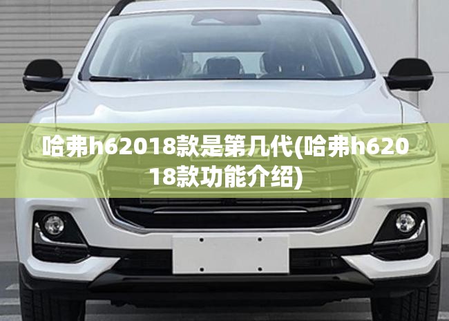 哈弗h62018款是第几代(哈弗h62018款功能介绍)