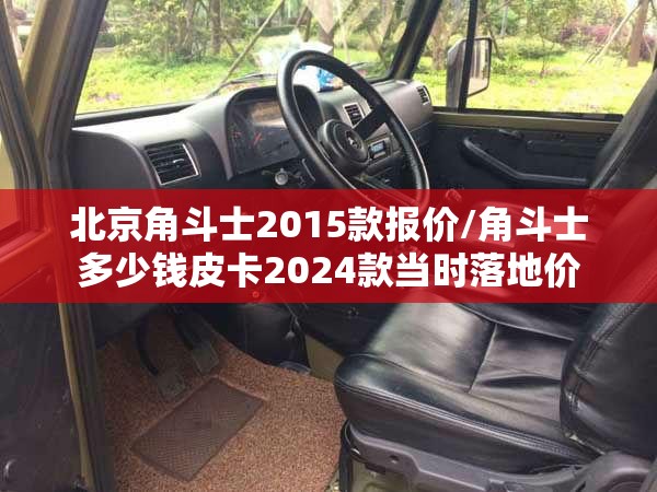 北京角斗士2015款报价/角斗士多少钱皮卡2024款当时落地价 北京角斗士2015款报价/角斗士多少钱皮卡2024款当时落地价