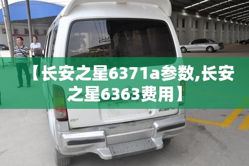 【长安之星6371a参数,长安之星6363费用】 【长安之星6371a参数,长安之星6363费用】