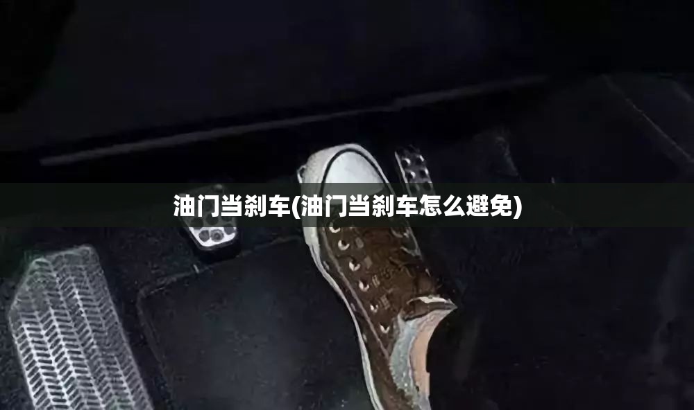 油门当刹车(油门当刹车怎么避免) 油门当刹车(油门当刹车怎么避免)