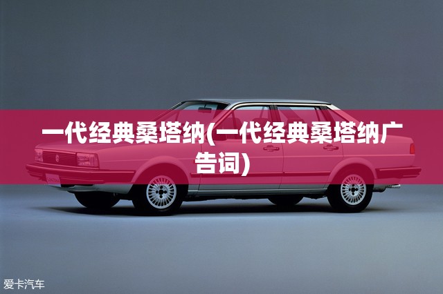 一代经典桑塔纳(一代经典桑塔纳广告词) 一代经典桑塔纳(一代经典桑塔纳广告词)