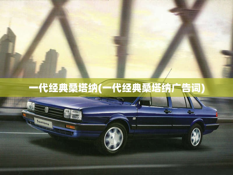 一代经典桑塔纳(一代经典桑塔纳广告词) 一代经典桑塔纳(一代经典桑塔纳广告词)