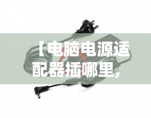 【电脑电源适配器插哪里,电脑电源适配器最简单三个步骤】 【电脑电源适配器插哪里,电脑电源适配器最简单三个步骤】