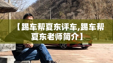 【踢车帮夏东评车,踢车帮夏东老师简介】 【踢车帮夏东评车,踢车帮夏东老师简介】