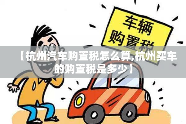 【杭州汽车购置税怎么算,杭州买车的购置税是多少】 【杭州汽车购置税怎么算,杭州买车的购置税是多少】