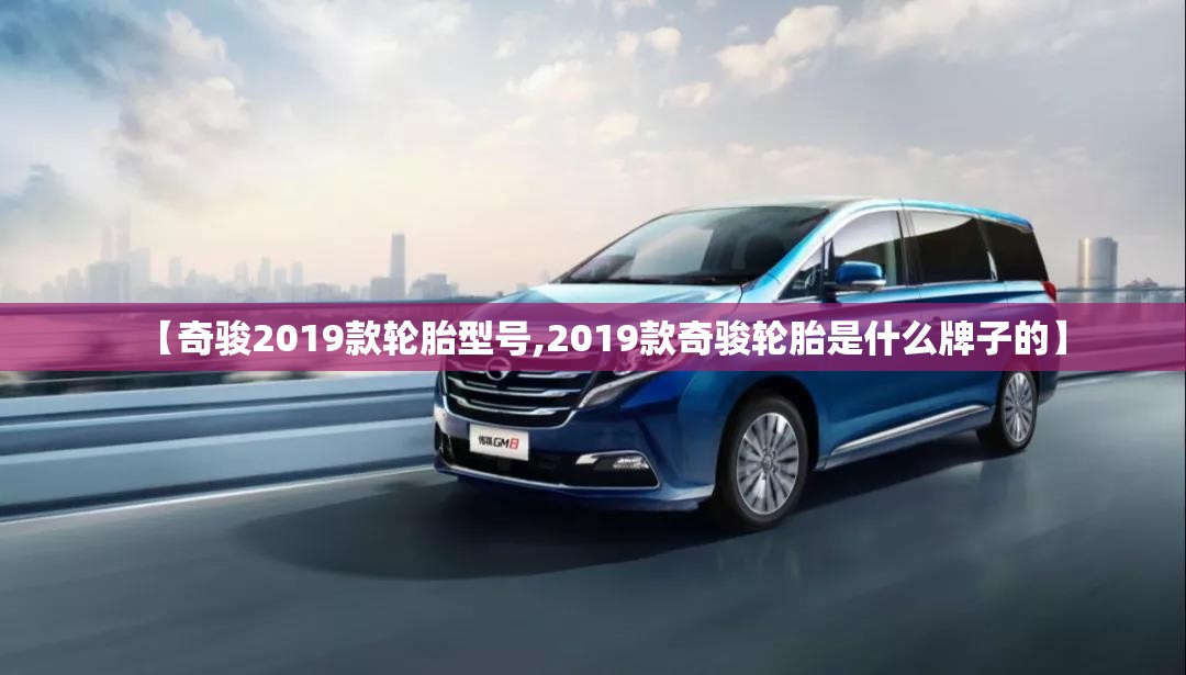 【奇骏2019款轮胎型号,2019款奇骏轮胎是什么牌子的】 【奇骏2019款轮胎型号,2019款奇骏轮胎是什么牌子的】
