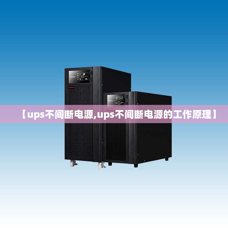 【ups不间断电源,ups不间断电源的工作原理】 【ups不间断电源,ups不间断电源的工作原理】