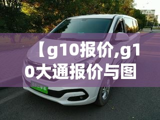 【g10报价,g10大通报价与图片】 【g10报价,g10大通报价与图片】