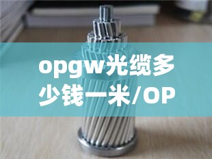 opgw光缆多少钱一米/OPGW光缆多少钱一米 opgw光缆多少钱一米/OPGW光缆多少钱一米