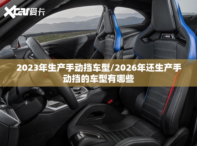 2023年生产手动挡车型/2026年还生产手动挡的车型有哪些 2023年生产手动挡车型/2026年还生产手动挡的车型有哪些