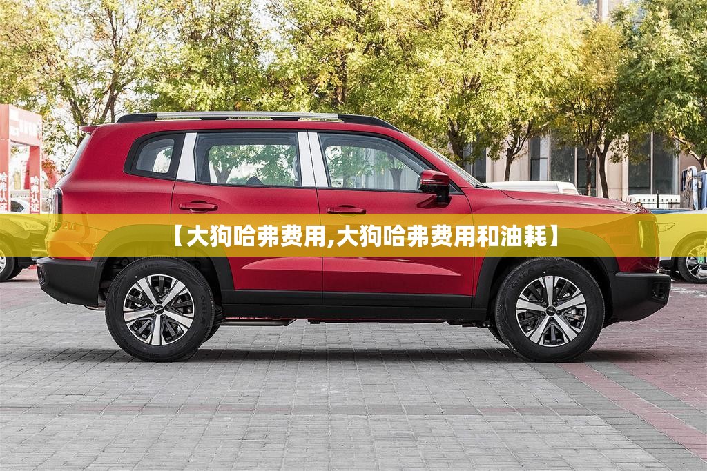 【大狗哈弗费用,大狗哈弗费用和油耗】 【大狗哈弗费用,大狗哈弗费用和油耗】