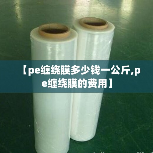 【pe缠绕膜多少钱一公斤,pe缠绕膜的费用】
