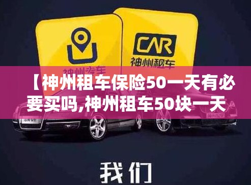 【神州租车保险50一天有必要买吗,神州租车50块一天保险】 【神州租车保险50一天有必要买吗,神州租车50块一天保险】