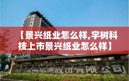 【景兴纸业怎么样,宇树科技上市景兴纸业怎么样】 【景兴纸业怎么样,宇树科技上市景兴纸业怎么样】
