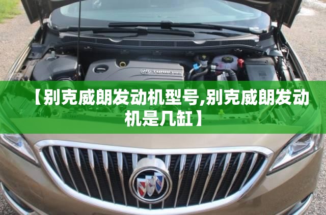 【别克威朗发动机型号,别克威朗发动机是几缸】 【别克威朗发动机型号,别克威朗发动机是几缸】