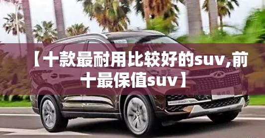 【十款最耐用比较好的suv,前十最保值suv】 【十款最耐用比较好的suv,前十最保值suv】