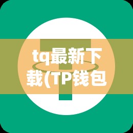 tq最新下载(TP钱包最新下载安卓) tq最新下载(TP钱包最新下载安卓)