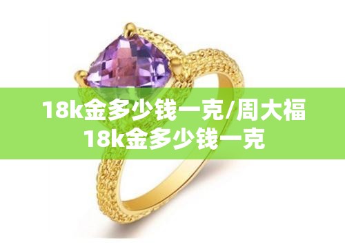 18k金多少钱一克/周大福18k金多少钱一克