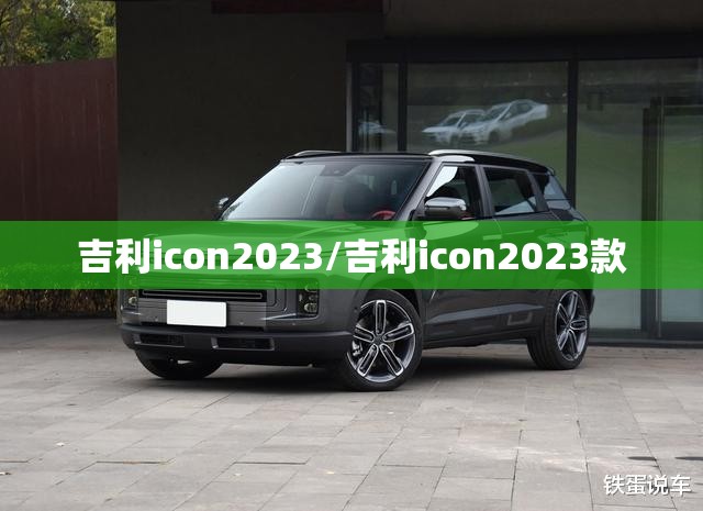 吉利icon2023/吉利icon2023款 吉利icon2023/吉利icon2023款