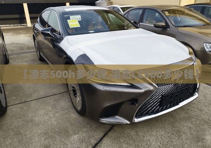 【凌志500h多少钱,凌志LC500多少钱】 【凌志500h多少钱,凌志LC500多少钱】