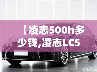 【凌志500h多少钱,凌志LC500多少钱】 【凌志500h多少钱,凌志LC500多少钱】