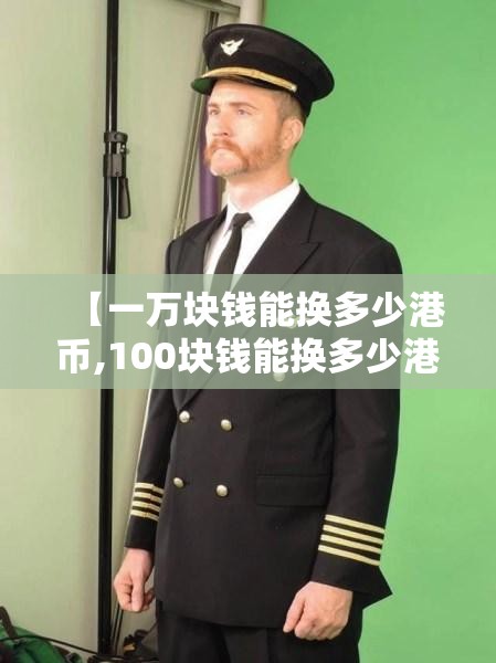 【一万块钱能换多少港币,100块钱能换多少港币】 【一万块钱能换多少港币,100块钱能换多少港币】