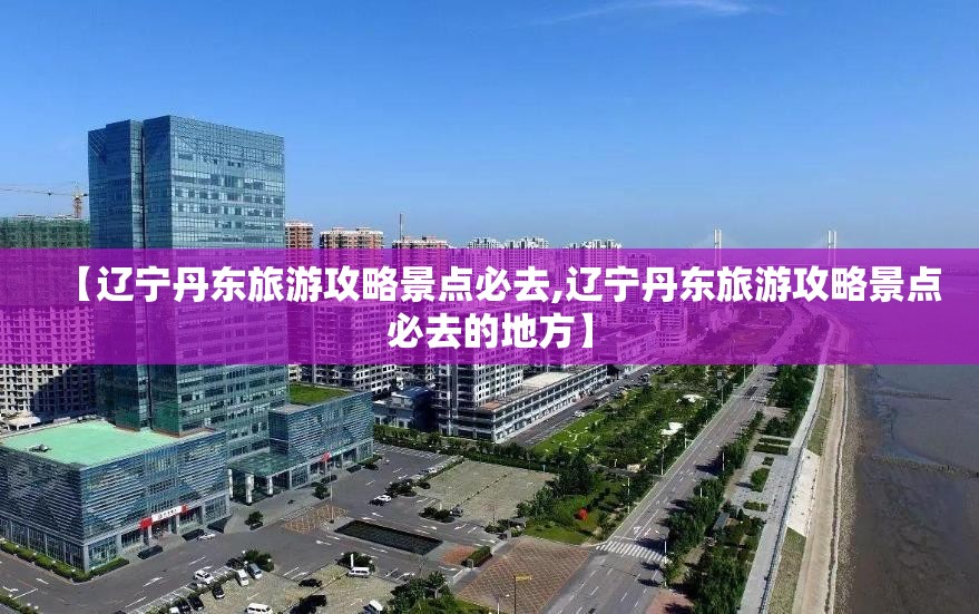 【辽宁丹东旅游攻略景点必去,辽宁丹东旅游攻略景点必去的地方】 【辽宁丹东旅游攻略景点必去,辽宁丹东旅游攻略景点必去的地方】