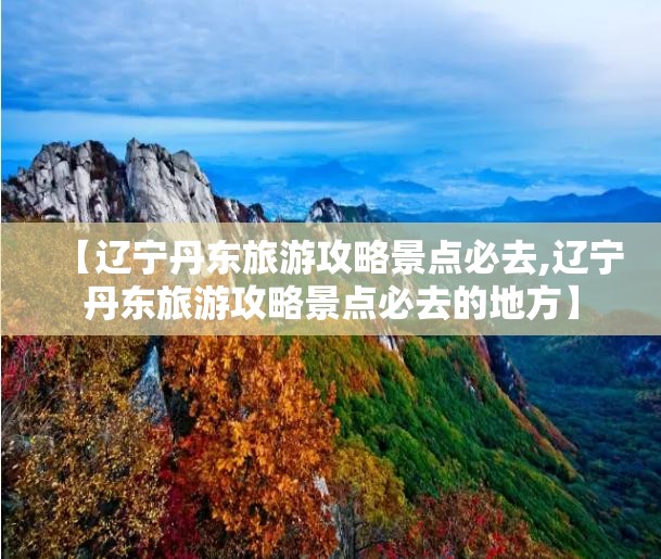 【辽宁丹东旅游攻略景点必去,辽宁丹东旅游攻略景点必去的地方】 【辽宁丹东旅游攻略景点必去,辽宁丹东旅游攻略景点必去的地方】