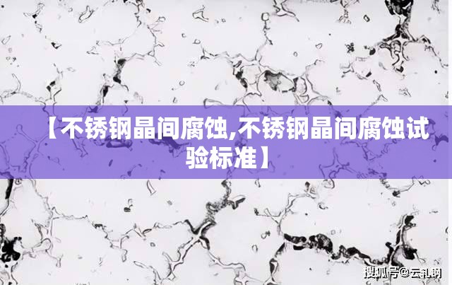 【不锈钢晶间腐蚀,不锈钢晶间腐蚀试验标准】 【不锈钢晶间腐蚀,不锈钢晶间腐蚀试验标准】