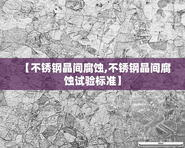 【不锈钢晶间腐蚀,不锈钢晶间腐蚀试验标准】 【不锈钢晶间腐蚀,不锈钢晶间腐蚀试验标准】