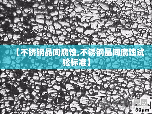 【不锈钢晶间腐蚀,不锈钢晶间腐蚀试验标准】 【不锈钢晶间腐蚀,不锈钢晶间腐蚀试验标准】