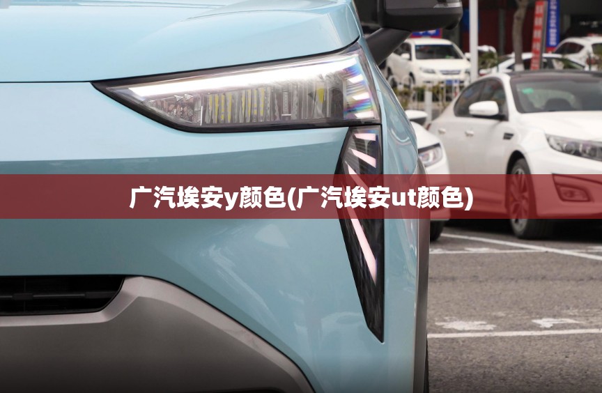 广汽埃安y颜色(广汽埃安ut颜色)