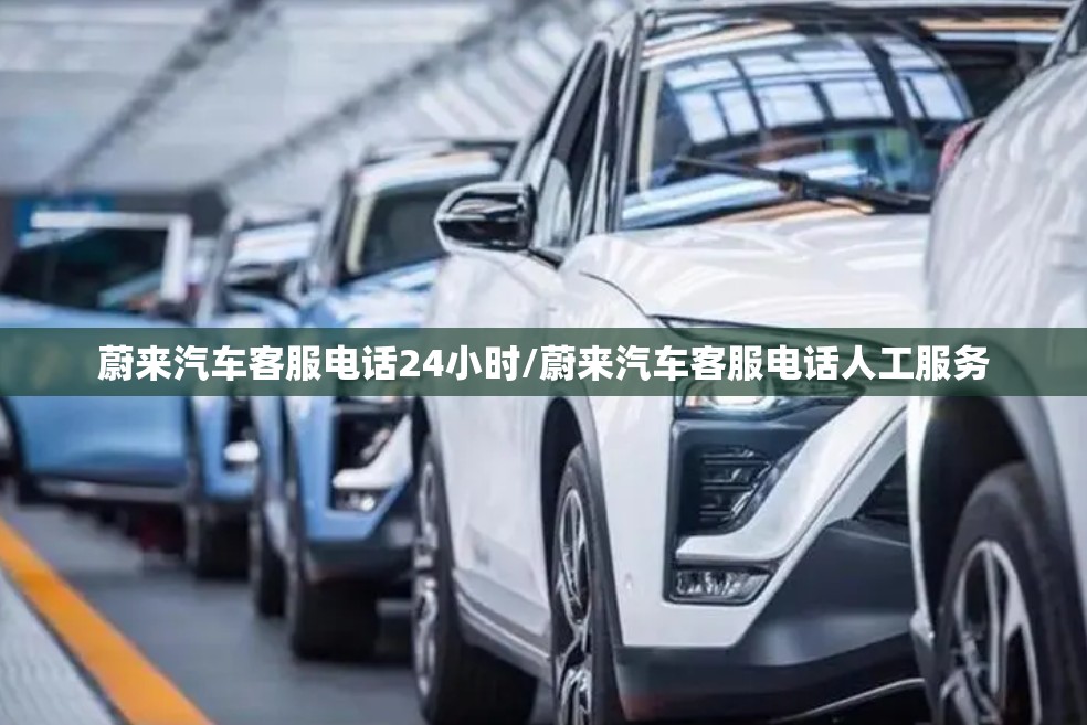 蔚来汽车客服电话24小时/蔚来汽车客服电话人工服务 蔚来汽车客服电话24小时/蔚来汽车客服电话人工服务