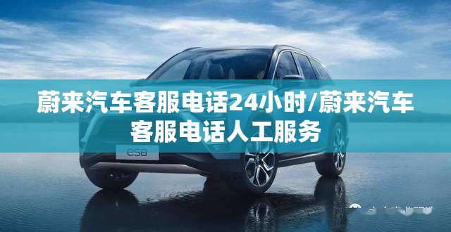蔚来汽车客服电话24小时/蔚来汽车客服电话人工服务 蔚来汽车客服电话24小时/蔚来汽车客服电话人工服务