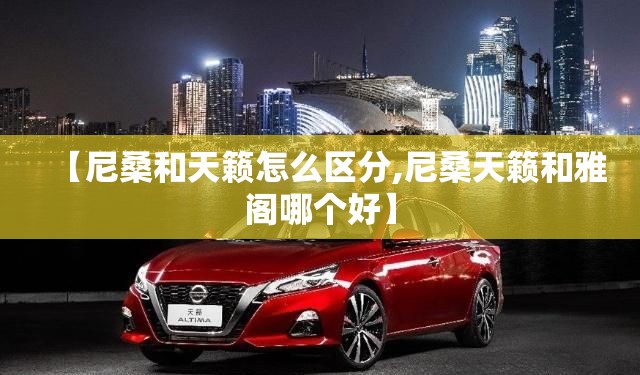 【尼桑和天籁怎么区分,尼桑天籁和雅阁哪个好】