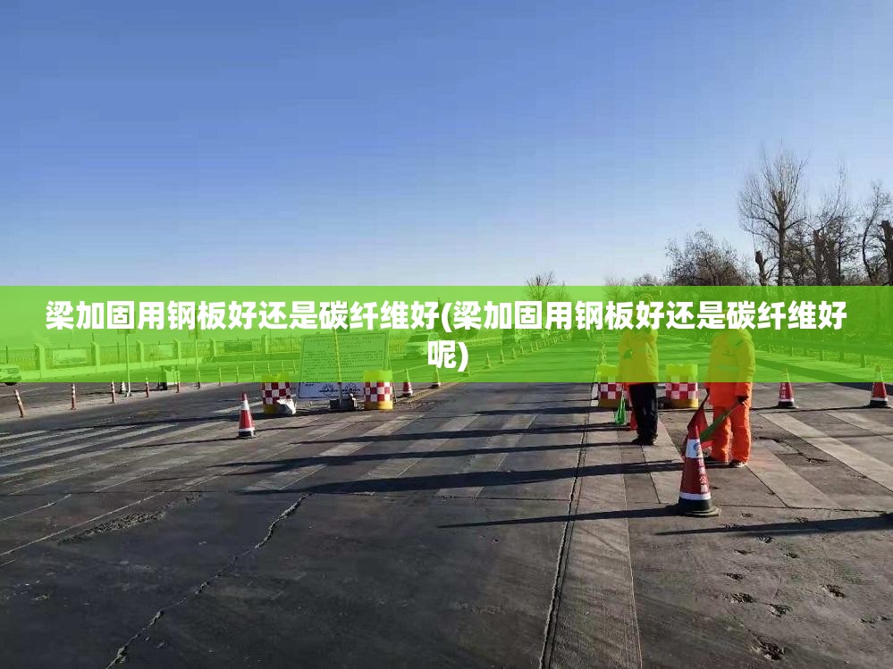 梁加固用钢板好还是碳纤维好(梁加固用钢板好还是碳纤维好呢)