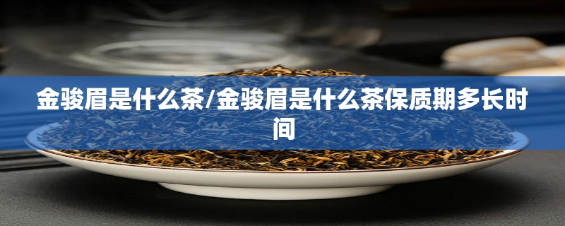 金骏眉是什么茶/金骏眉是什么茶保质期多长时间 金骏眉是什么茶/金骏眉是什么茶保质期多长时间